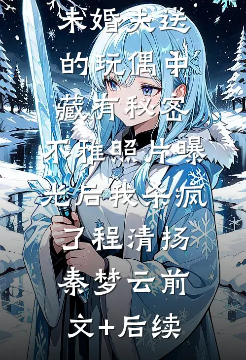 未婚夫送的玩偶中藏有秘密，不雅照片曝光后我杀疯了程清扬秦梦云前文+后续