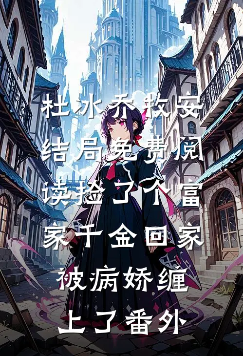 杜冰乔牧安结局免费阅读捡了个富家千金回家，被病娇缠上了番外