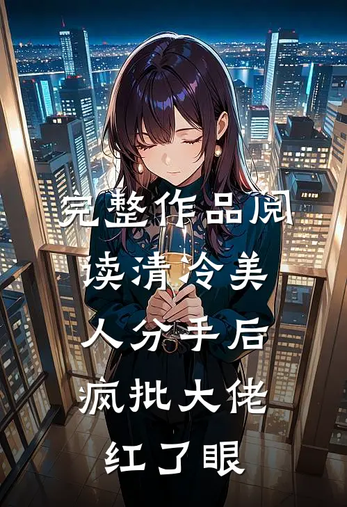 完整作品阅读清冷美人分手后，疯批大佬红了眼