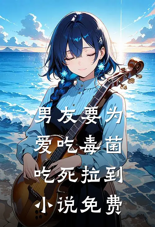 男友要为爱吃毒菌，吃死拉到小说免费