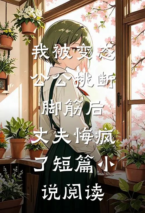 我被变态公公挑断脚筋后，丈夫悔疯了短篇小说阅读