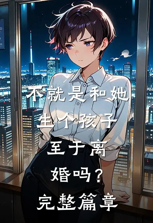 不就是和她生个孩子，至于离婚吗？完整篇章