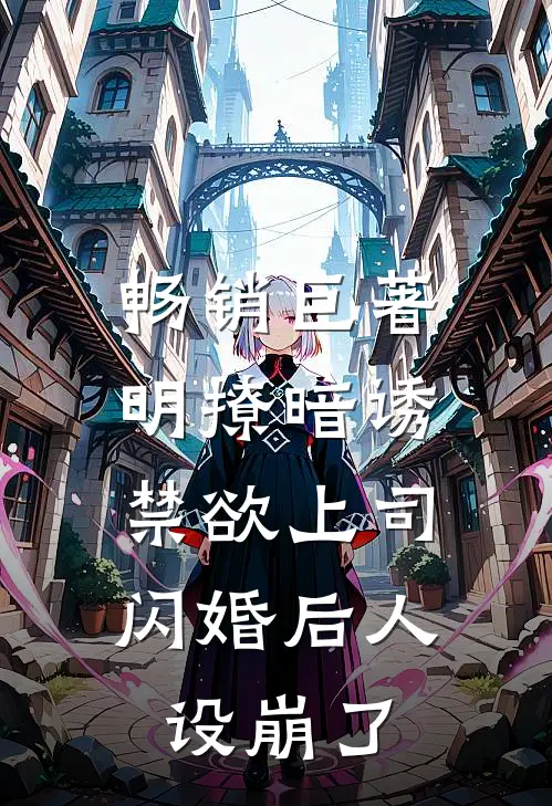 畅销巨著明撩暗诱，禁欲上司闪婚后人设崩了