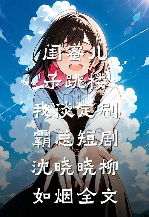 闺蜜儿子跳楼，我淡定刷霸总短剧沈晓晓柳如烟全文