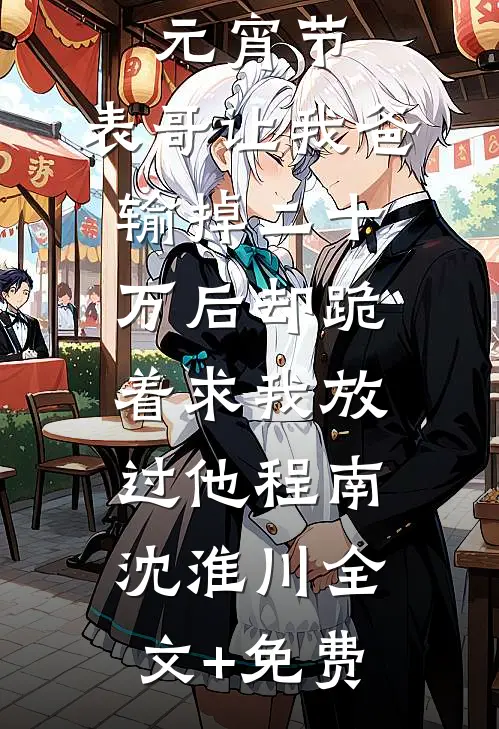 元宵节，表哥让我爸输掉二十万后却跪着求我放过他程南沈淮川全文+免费