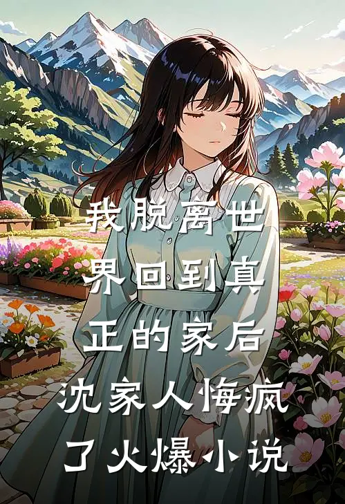 我脱离世界回到真正的家后，沈家人悔疯了火爆小说