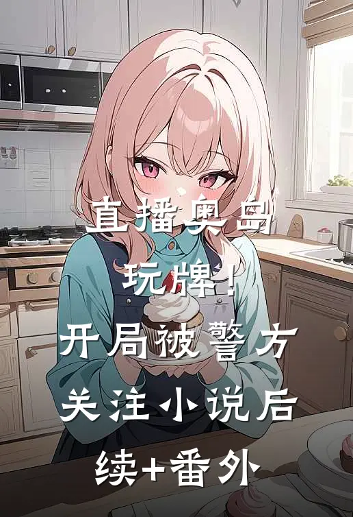 直播奥岛玩牌！开局被警方关注小说后续+番外