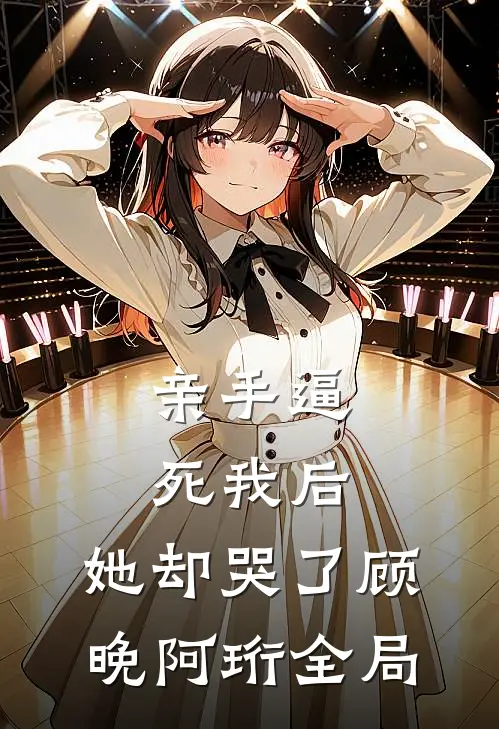 亲手逼死我后，她却哭了顾晚阿珩全局