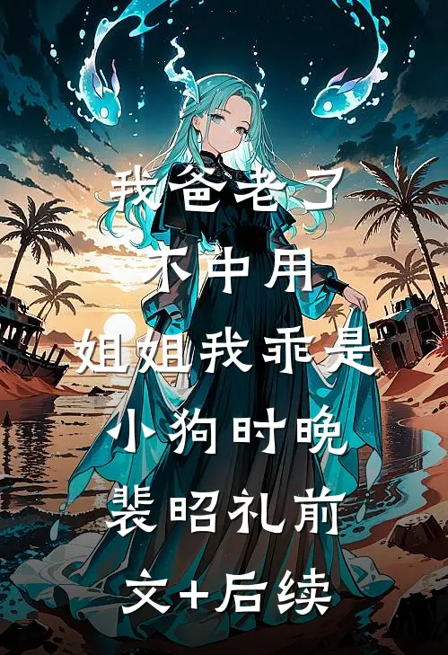我爸老了不中用，姐姐我乖是小狗时晚裴昭礼前文+后续