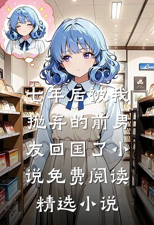 七年后被我抛弃的前男友回国了小说免费阅读精选小说