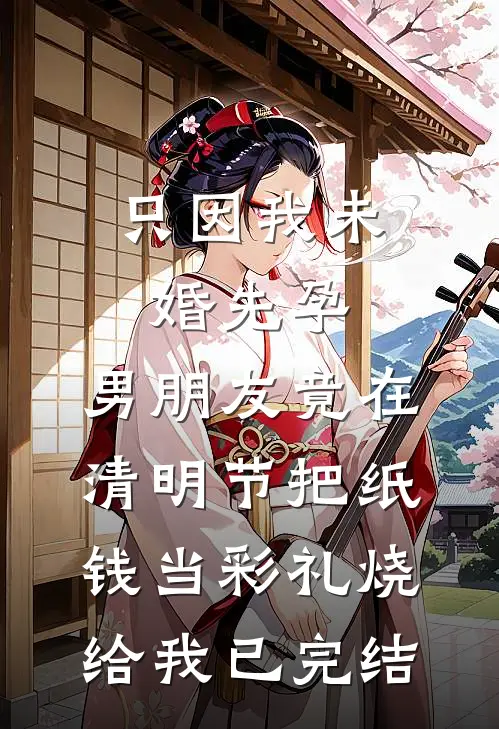 只因我未婚先孕，男朋友竟在清明节把纸钱当彩礼烧给我已完结