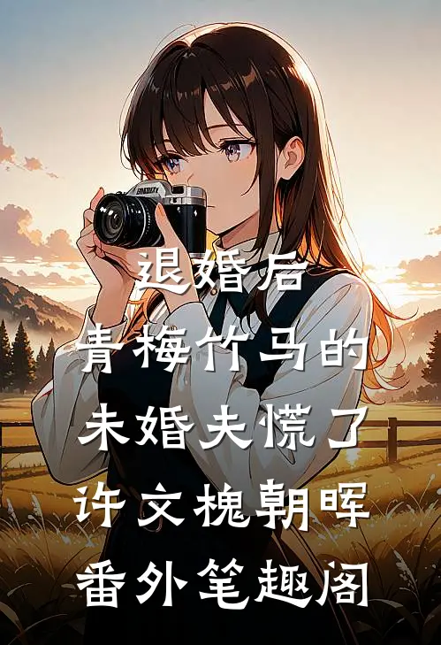 退婚后，青梅竹马的未婚夫慌了：许文槐朝晖番外笔趣阁