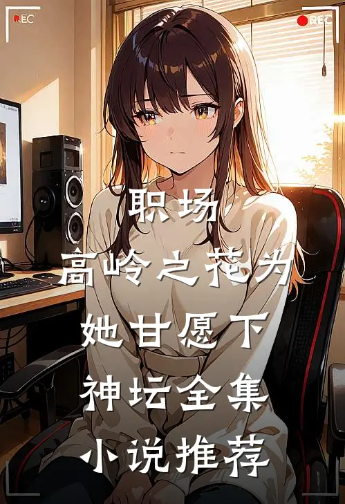 职场：高岭之花为她甘愿下神坛全集小说推荐