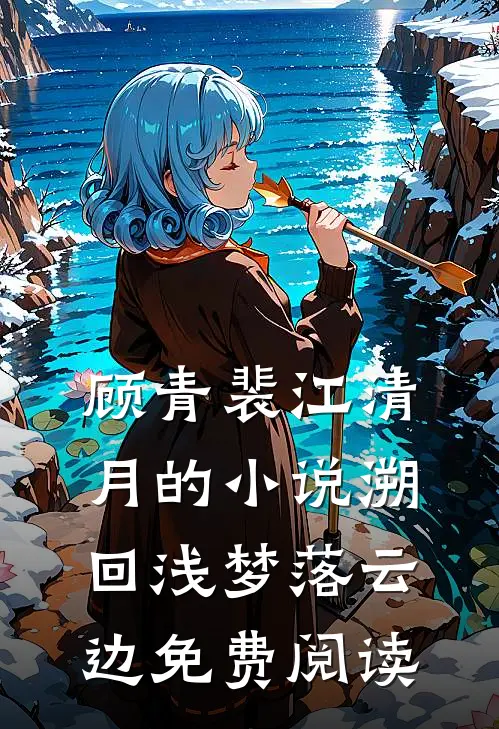 顾青裴江清月的小说溯回浅梦落云边免费阅读