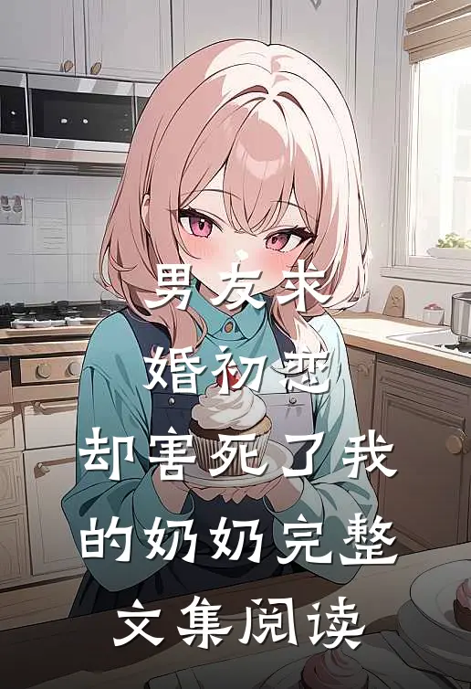 男友求婚初恋，却害死了我的奶奶完整文集阅读