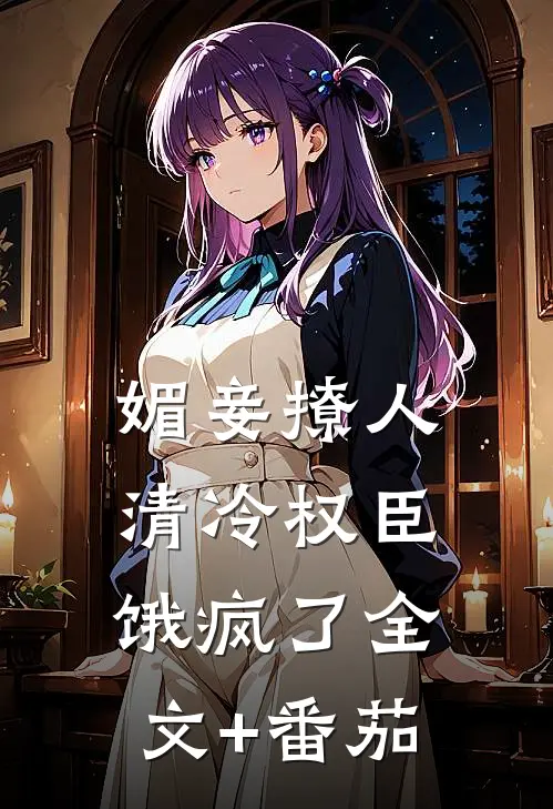 媚妾撩人，清冷权臣饿疯了全文+番茄