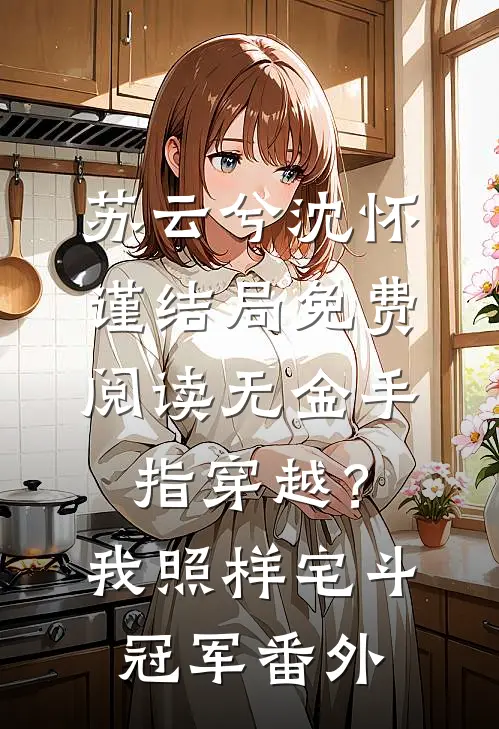 苏云兮沈怀谨结局免费阅读无金手指穿越？我照样宅斗冠军番外