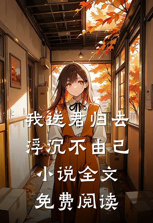 我送君归去，浮沉不由己小说全文免费阅读
