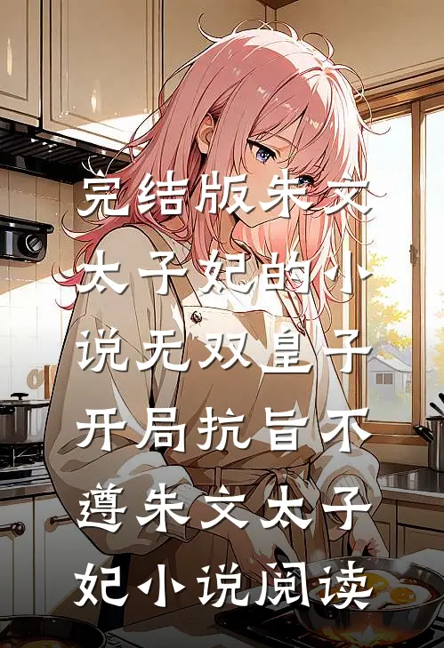 完结版朱文太子妃的小说无双皇子，开局抗旨不遵朱文太子妃小说阅读