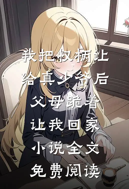 我把权柄让给真少爷后，父母跪着让我回家小说全文免费阅读