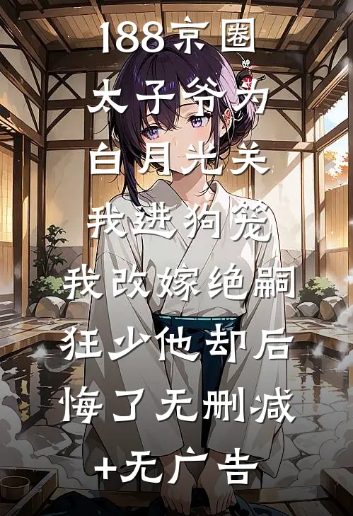188京圈太子爷为白月光关我进狗笼，我改嫁绝嗣狂少他却后悔了无删减+无广告