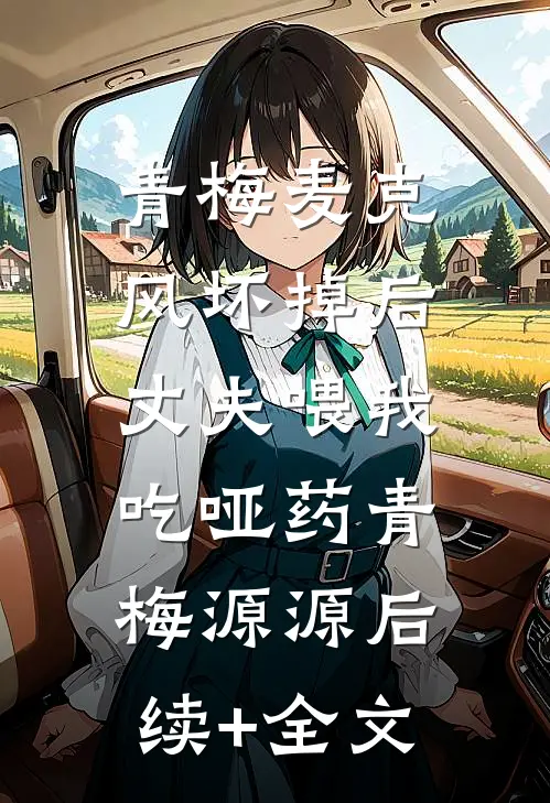 青梅麦克风坏掉后，丈夫喂我吃哑药青梅源源后续+全文
