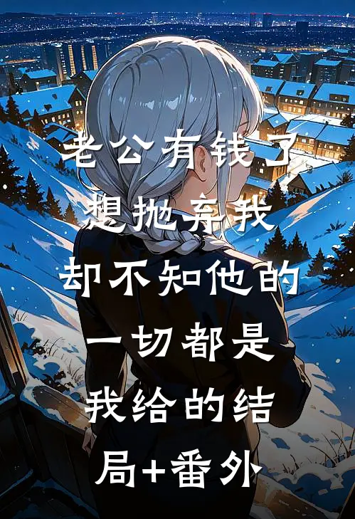 老公有钱了想抛弃我，却不知他的一切都是我给的结局+番外