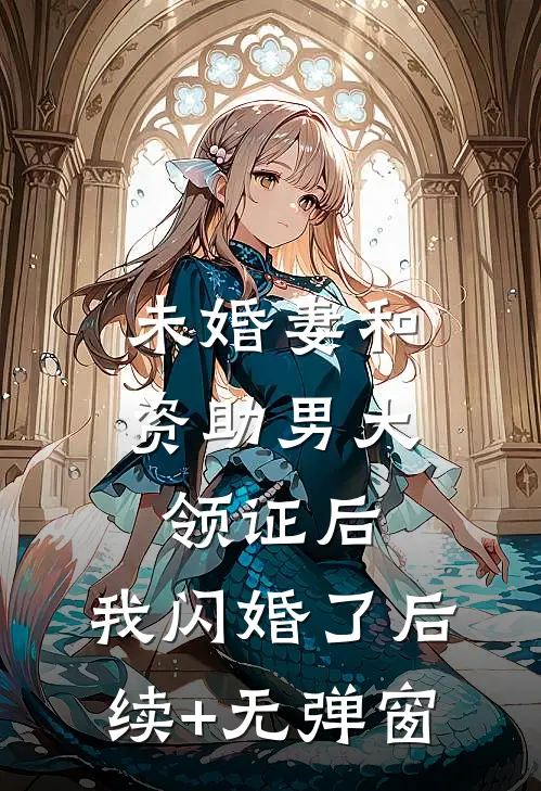 未婚妻和资助男大领证后，我闪婚了后续+无弹窗