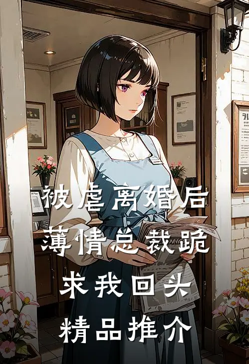 被虐离婚后，薄情总裁跪求我回头精品推介
