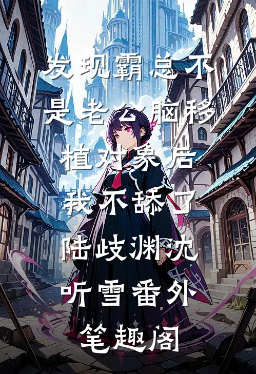 发现霸总不是老公脑移植对象后，我不舔了：陆歧渊沈听雪番外笔趣阁