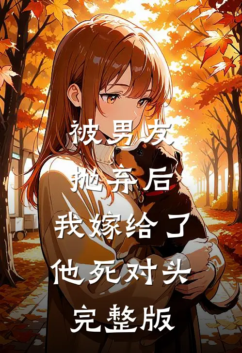 被男友抛弃后，我嫁给了他死对头完整版