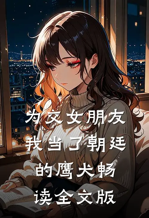 为交女朋友，我当了朝廷的鹰犬畅读全文版
