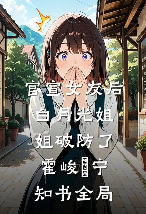 官宣女友后，白月光姐姐破防了霍峻琤宁知书全局