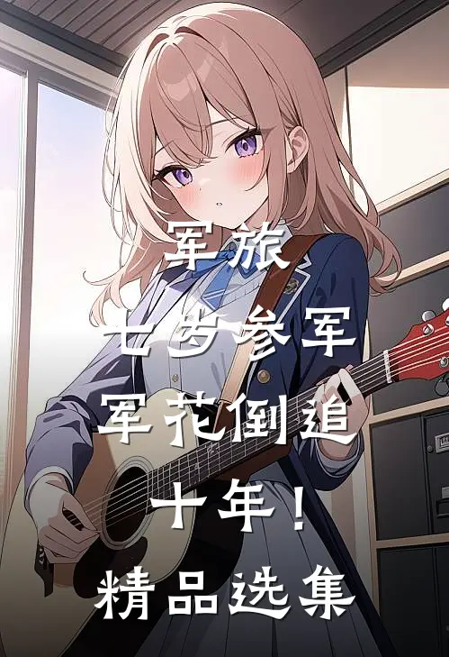 军旅：七岁参军，军花倒追十年！精品选集