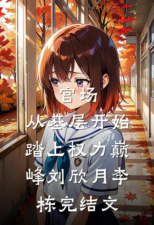 官场：从基层开始踏上权力巅峰刘欣月李栋完结文