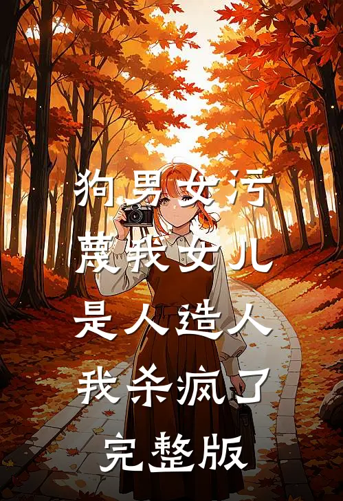 狗男女污蔑我女儿是人造人，我杀疯了完整版