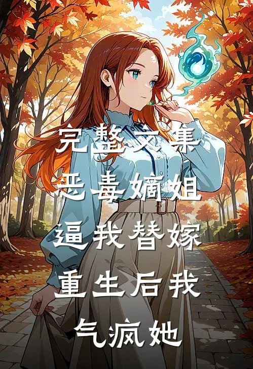 完整文集恶毒嫡姐逼我替嫁，重生后我气疯她