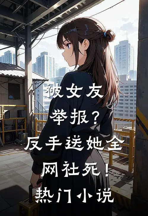 被女友举报？反手送她全网社死！热门小说