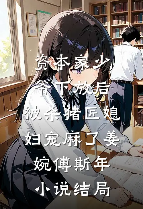 资本家少爷下放后，被杀猪匠媳妇宠麻了姜婉傅斯年小说结局