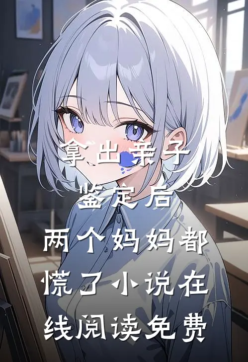 拿出亲子鉴定后，两个妈妈都慌了小说在线阅读免费