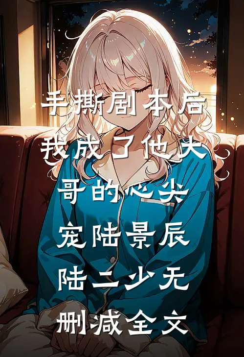手撕剧本后，我成了他大哥的心尖宠陆景辰陆二少无删减全文
