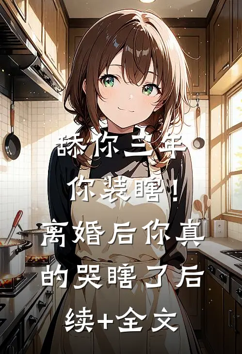 舔你三年你装瞎！离婚后你真的哭瞎了后续+全文