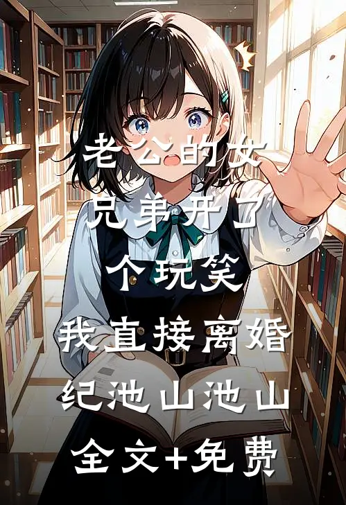 老公的女兄弟开了个玩笑，我直接离婚纪池山池山全文+免费