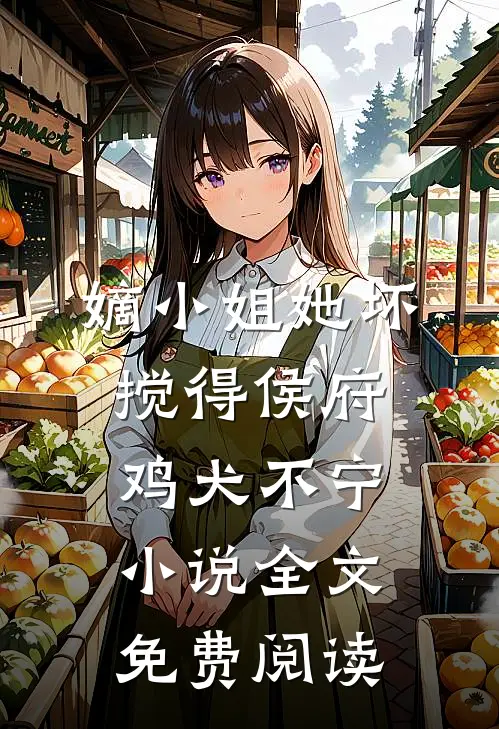 嫡小姐她坏，搅得侯府鸡犬不宁小说全文免费阅读