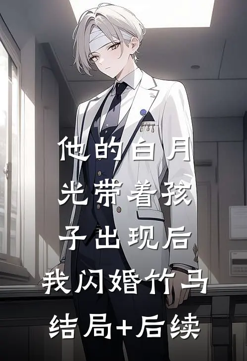 他的白月光带着孩子出现后，我闪婚竹马结局+后续