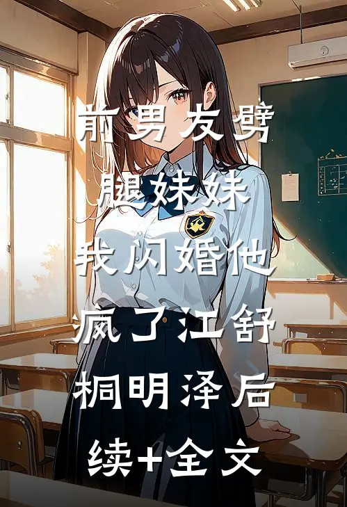 前男友劈腿妹妹，我闪婚他疯了江舒桐明泽后续+全文