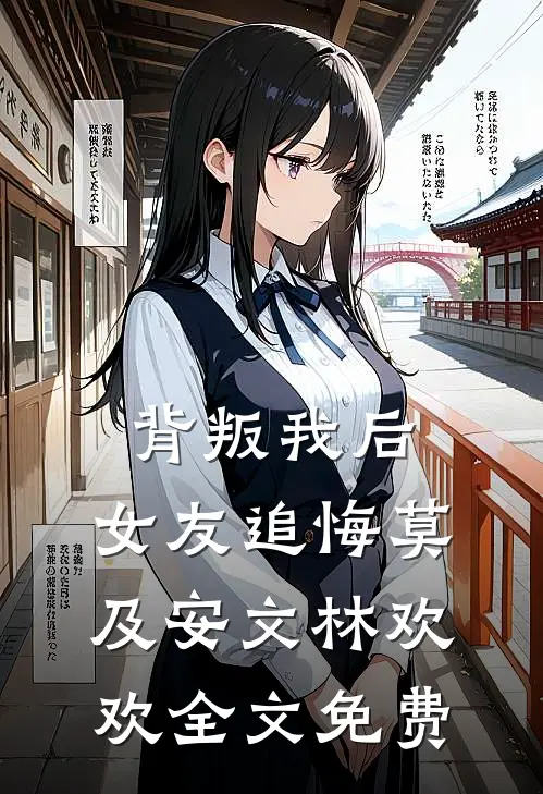 背叛我后，女友追悔莫及安文林欢欢全文免费