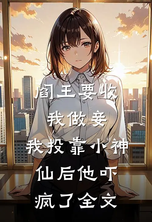 阎王要收我做妾，我投靠小神仙后他吓疯了全文