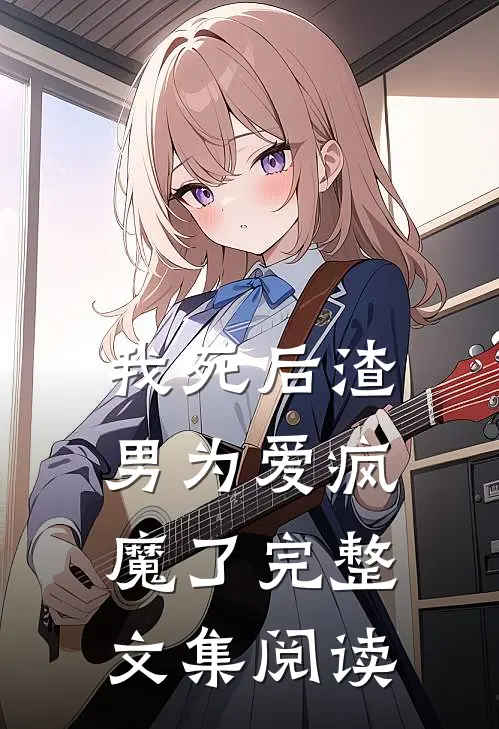 我死后渣男为爱疯魔了完整文集阅读