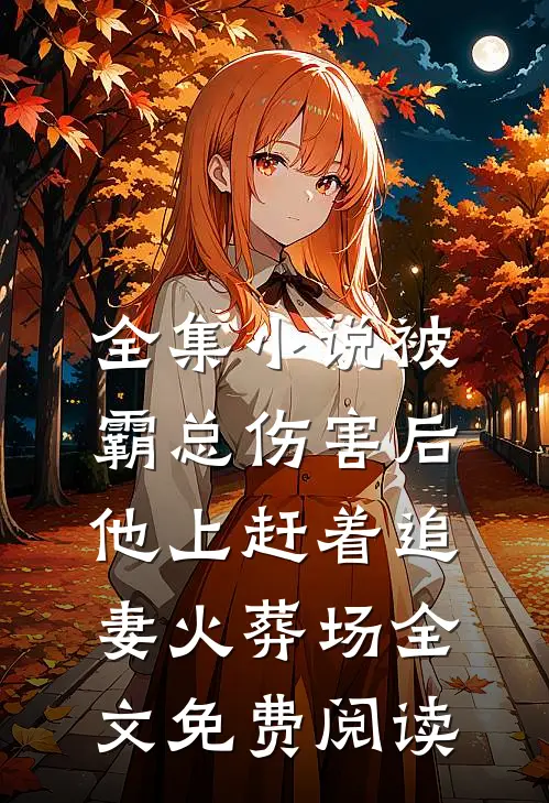 全集小说被霸总伤害后,他上赶着追妻火葬场全文免费阅读